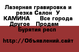 Лазерная гравировка и резка Салон “У КАМИНА“  - Все города Другое » Продам   . Бурятия респ.